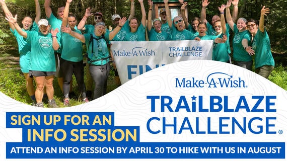 Make-A-Wish Trailblaze Challenge Info Sessions-- Sign up by April 30th to hike with us in August.