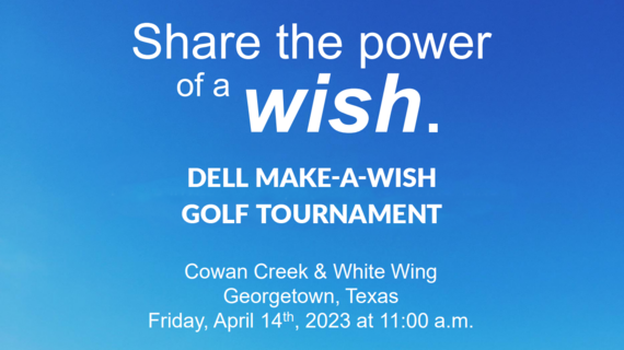 Share the power of a wish. Dell Make-A-Wish Golf Tournament; Cowan Creek & White Wing Georgetown, TX; Friday, April 14th, 2023 at 11:00 AM