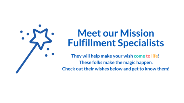 Meet our Mission Fulfillment Specialists! They will help make your wish come to life! These folks make the magic happen. Check out their wishes below and get to know them!