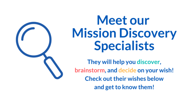 Meet our Mission Discovery Specialists. They will help you discover, brainstorm, and decide on your wish! Check out their wishes below and get to know them!