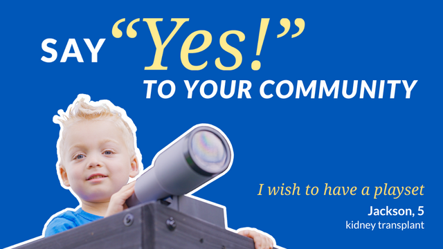 Reads: Say "Yes!" to your community featuring an image of a young boy with wish ID reading "I wish to have a playset" Jackson, 5 kidney transplant