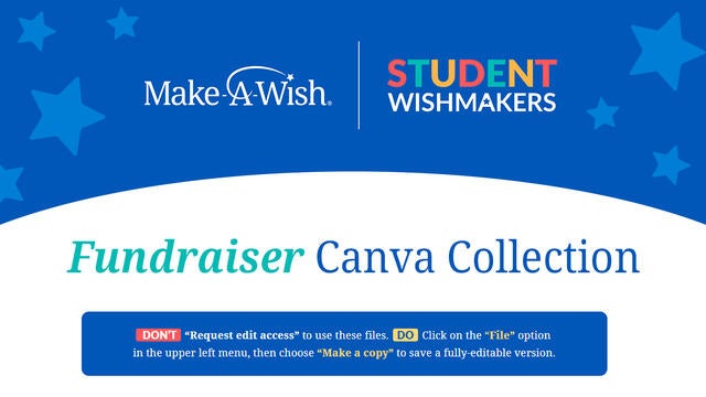 Student WishMaker Fundraiser Canva Collection - DON’T   “Request edit access” to use these files.   DO   Click on the “File” option in the upper left menu, then choose “Make a copy” to save a fully-editable version.